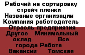 Рабочий на сортировку стрейч-пленки › Название организации ­ Компания-работодатель › Отрасль предприятия ­ Другое › Минимальный оклад ­ 25 000 - Все города Работа » Вакансии   . Томская обл.,Томск г.